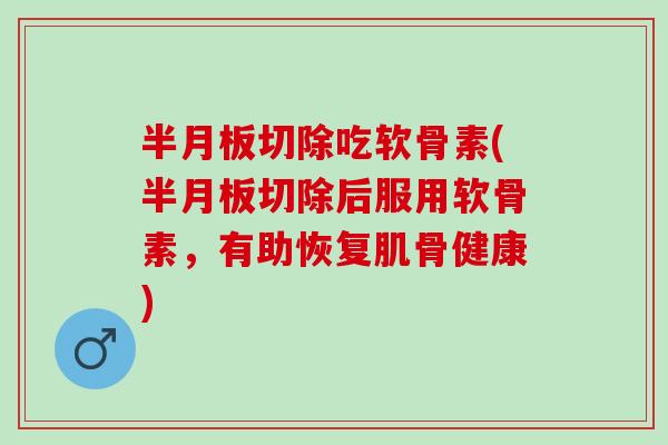 半月板切除吃软骨素(半月板切除后服用软骨素，有助恢复肌骨健康)
