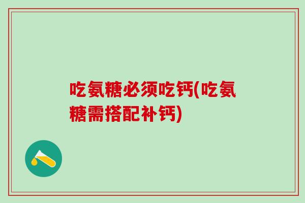 吃氨糖必须吃钙(吃氨糖需搭配补钙)