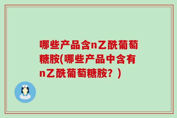 哪些产品含n乙酰葡萄糖胺(哪些产品中含有n乙酰葡萄糖胺？)