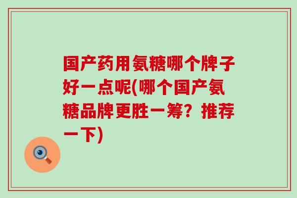 国产药用氨糖哪个牌子好一点呢(哪个国产氨糖品牌更胜一筹？推荐一下)