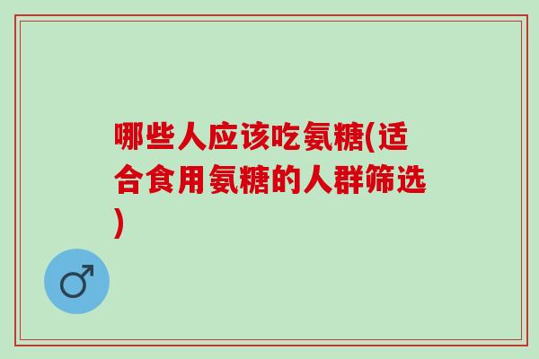 哪些人应该吃氨糖(适合食用氨糖的人群筛选)