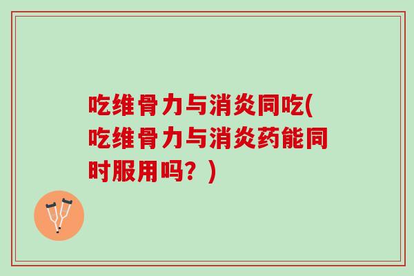 吃维骨力与消炎同吃(吃维骨力与消炎药能同时服用吗？)