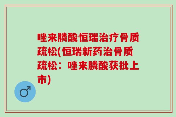 唑来膦酸恒瑞治疗骨质疏松(恒瑞新药治骨质疏松：唑来膦酸获批上市)