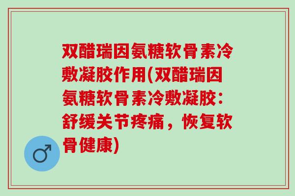 双醋瑞因氨糖软骨素冷敷凝胶作用(双醋瑞因氨糖软骨素冷敷凝胶:舒缓关节,恢复软骨健康) 双醋瑞因氨糖软骨素冷敷凝胶作用(双醋瑞因氨糖软骨素冷敷凝胶:舒缓关节,恢复软骨健康)