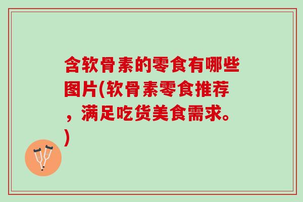 含软骨素的零食有哪些图片(软骨素零食推荐，满足吃货美食需求。)