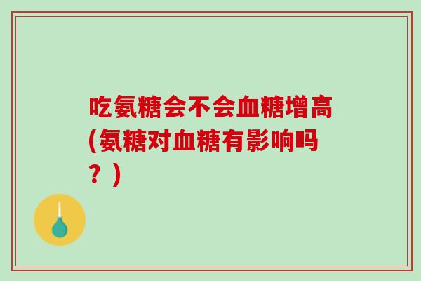 吃氨糖会不会血糖增高(氨糖对血糖有影响吗？)