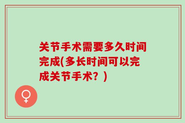 关节手术需要多久时间完成(多长时间可以完成关节手术？)