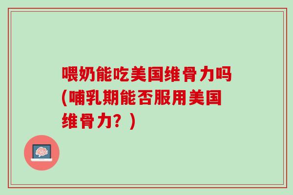 喂奶能吃美国维骨力吗(哺乳期能否服用美国维骨力？)
