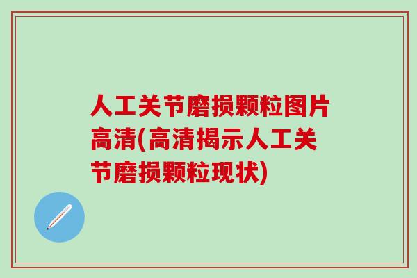 人工关节磨损颗粒图片高清(高清揭示人工关节磨损颗粒现状)