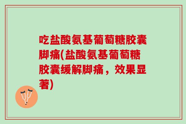 吃盐酸氨基葡萄糖胶囊脚痛(盐酸氨基葡萄糖胶囊缓解脚痛，效果显著)