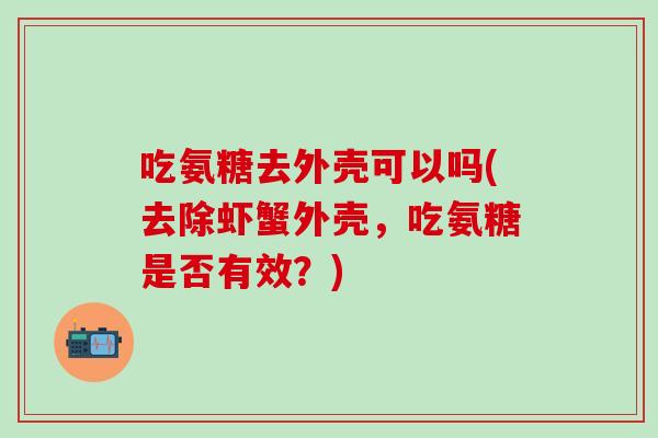 吃氨糖去外壳可以吗(去除虾蟹外壳，吃氨糖是否有效？)