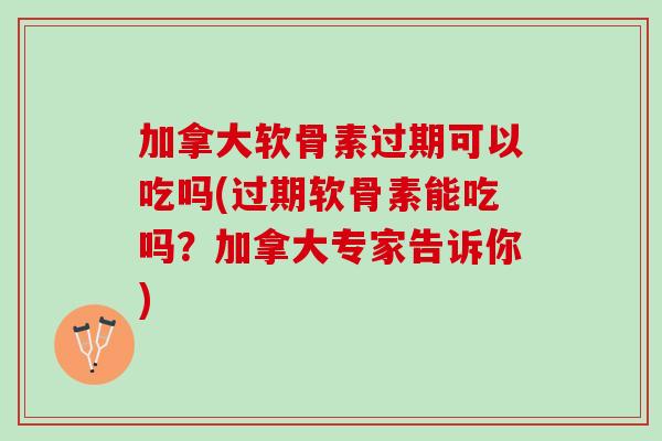 加拿大软骨素过期可以吃吗(过期软骨素能吃吗？加拿大专家告诉你)