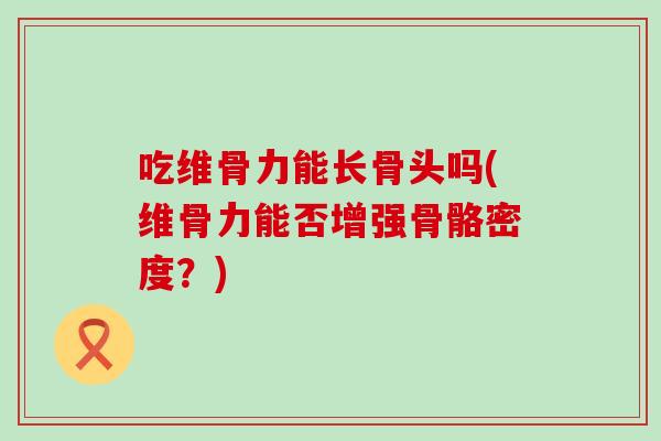 吃维骨力能长骨头吗(维骨力能否增强骨骼密度？)
