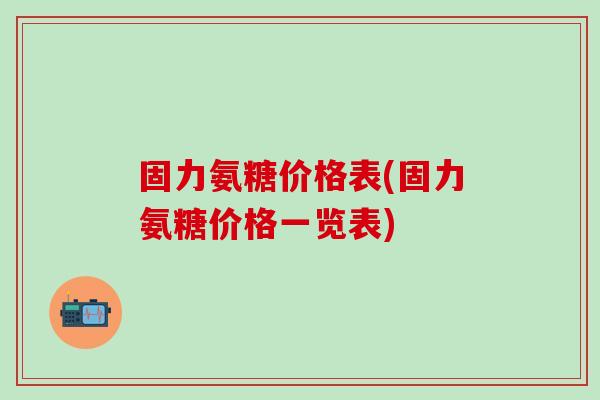 固力氨糖价格表(固力氨糖价格一览表)