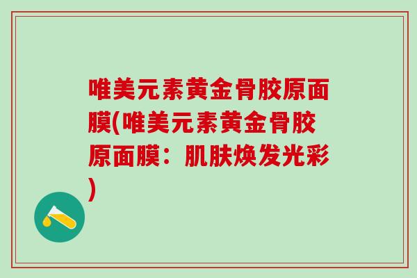唯美元素黄金骨胶原面膜(唯美元素黄金骨胶原面膜：肌肤焕发光彩)