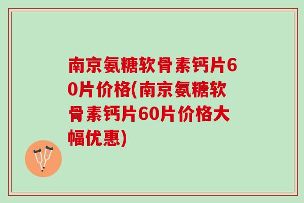 南京氨糖软骨素钙片60片价格(南京氨糖软骨素钙片60片价格大幅优惠)