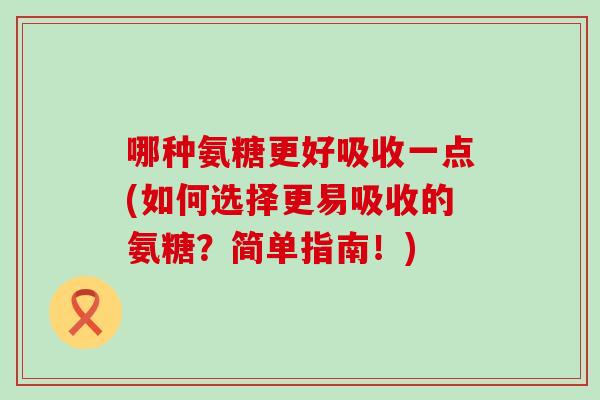 哪种氨糖更好吸收一点(如何选择更易吸收的氨糖？简单指南！)
