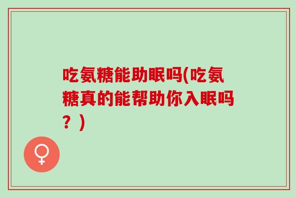 吃氨糖能助眠吗(吃氨糖真的能帮助你入眠吗？)