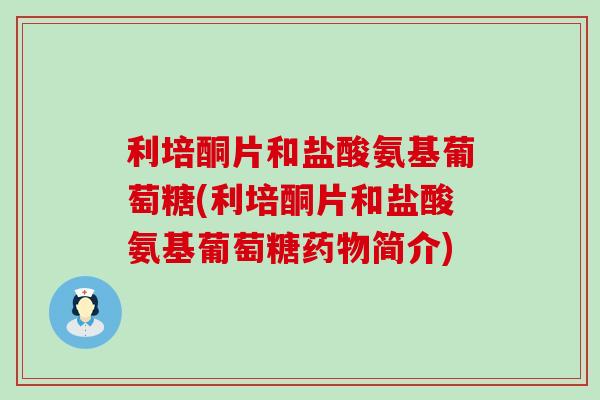利培酮片和盐酸氨基葡萄糖(利培酮片和盐酸氨基葡萄糖药物简介)