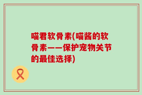 喵君软骨素(喵酱的软骨素——保护宠物关节的最佳选择)