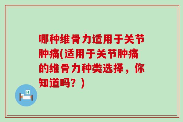 哪种维骨力适用于关节肿痛(适用于关节肿痛的维骨力种类选择，你知道吗？)
