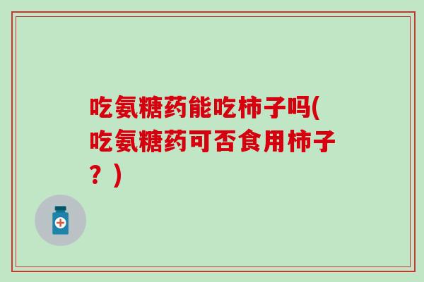 吃氨糖药能吃柿子吗(吃氨糖药可否食用柿子？)