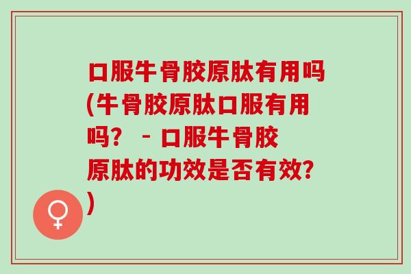 口服牛骨胶原肽有用吗(牛骨胶原肽口服有用吗？ - 口服牛骨胶原肽的功效是否有效？)