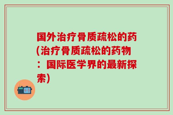 国外治疗骨质疏松的药(治疗骨质疏松的药物：国际医学界的最新探索)