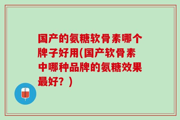 国产的氨糖软骨素哪个牌子好用(国产软骨素中哪种品牌的氨糖效果好?) 国产的氨糖软骨素哪个牌子好用(国产软骨素中哪种品牌的氨糖效果好?)