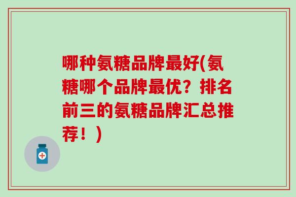 哪种氨糖品牌最好(氨糖哪个品牌最优？排名前三的氨糖品牌汇总推荐！)