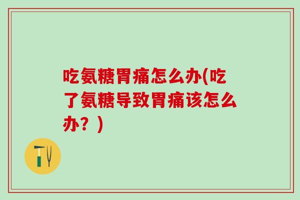 吃氨糖胃痛怎么办(吃了氨糖导致胃痛该怎么办？)