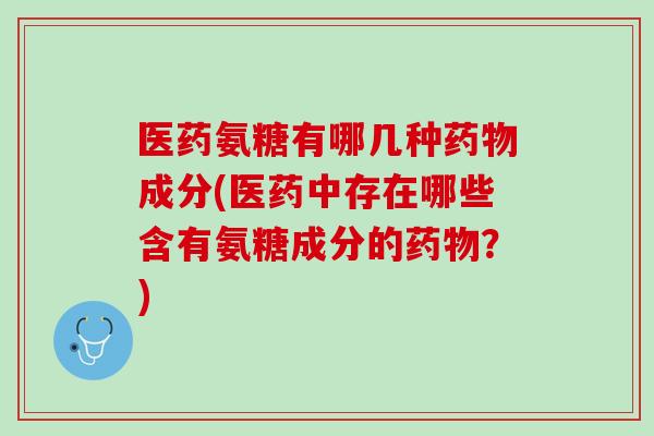 医药氨糖有哪几种药物成分(医药中存在哪些含有氨糖成分的药物？)