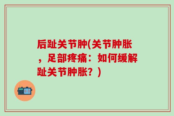 后趾关节肿(关节肿胀，足部疼痛：如何缓解趾关节肿胀？)