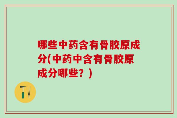 哪些中药含有骨胶原成分(中药中含有骨胶原成分哪些？)