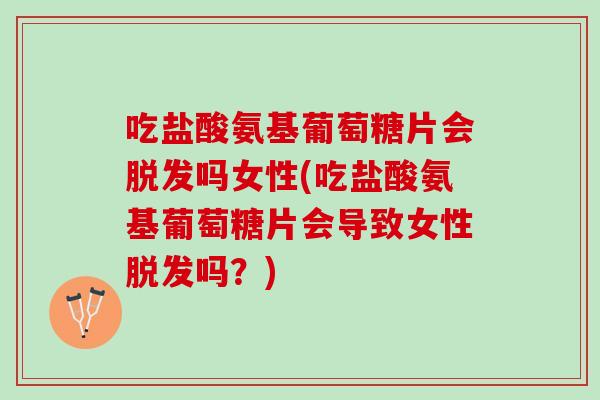 吃盐酸氨基葡萄糖片会脱发吗女性(吃盐酸氨基葡萄糖片会导致女性脱发吗？)