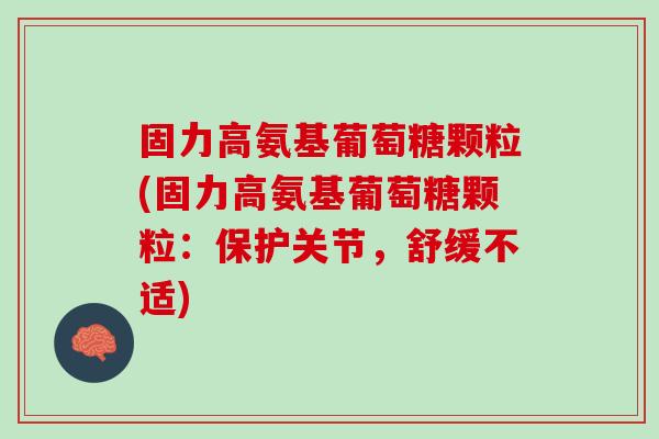 固力高氨基葡萄糖颗粒(固力高氨基葡萄糖颗粒：保护关节，舒缓不适)
