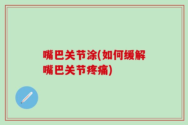 嘴巴关节涂(如何缓解嘴巴关节疼痛)