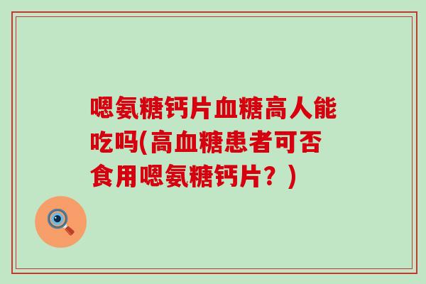嗯氨糖钙片血糖高人能吃吗(高血糖患者可否食用嗯氨糖钙片？)