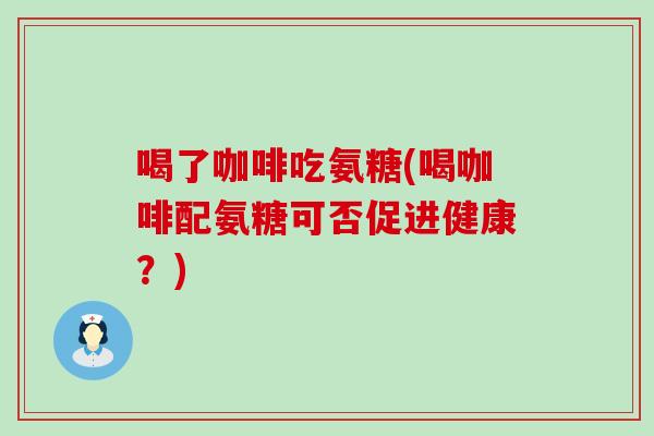 喝了咖啡吃氨糖(喝咖啡配氨糖可否促进健康？)