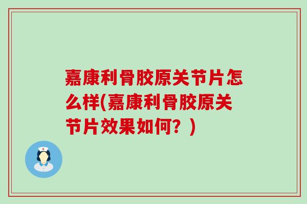 嘉康利骨胶原关节片怎么样(嘉康利骨胶原关节片效果如何？)