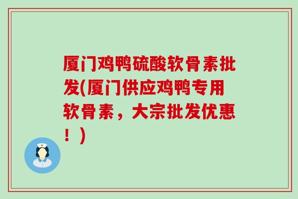 厦门鸡鸭硫酸软骨素批发(厦门供应鸡鸭专用软骨素，大宗批发优惠！)