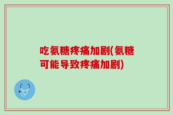 吃氨糖疼痛加剧(氨糖可能导致疼痛加剧)