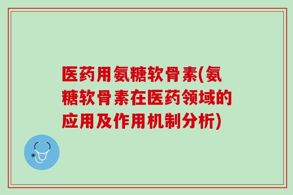 医药用氨糖软骨素(氨糖软骨素在医药领域的应用及作用机制分析)