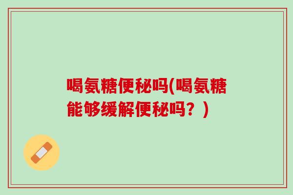 喝氨糖便秘吗(喝氨糖能够缓解便秘吗？)