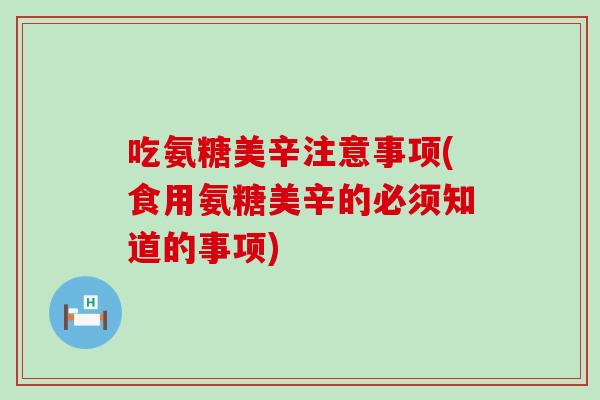 吃氨糖美辛注意事项(食用氨糖美辛的必须知道的事项)