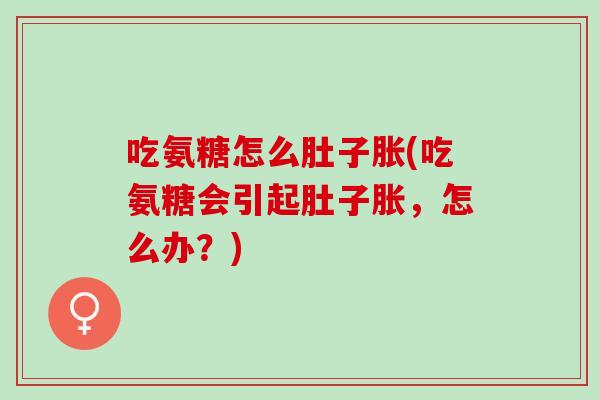 吃氨糖怎么肚子胀(吃氨糖会引起肚子胀，怎么办？)