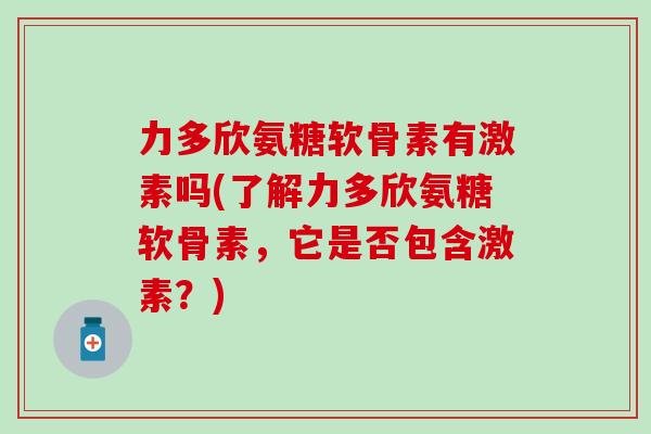 力多欣氨糖软骨素有激素吗(了解力多欣氨糖软骨素，它是否包含激素？)