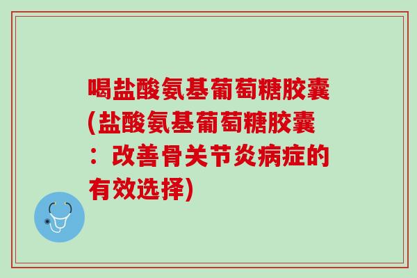 喝盐酸氨基葡萄糖胶囊(盐酸氨基葡萄糖胶囊：改善骨关节炎病症的有效选择)