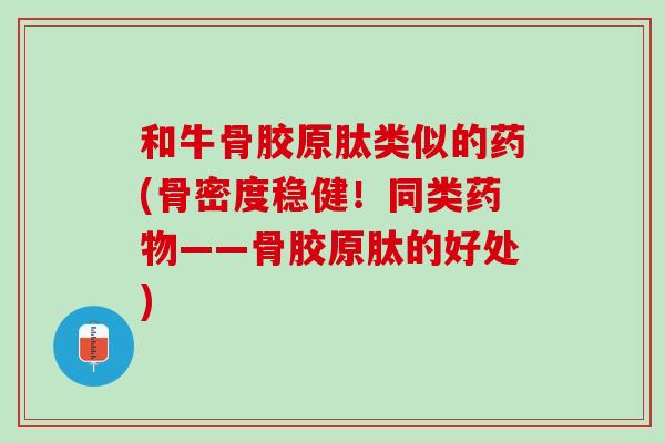 和牛骨胶原肽类似的药(骨密度稳健！同类药物——骨胶原肽的好处)