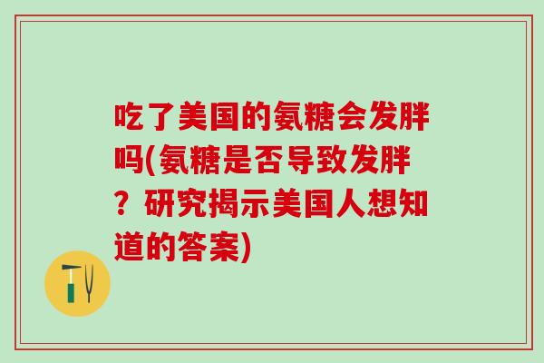 吃了美国的氨糖会发胖吗(氨糖是否导致发胖？研究揭示美国人想知道的答案)